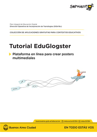 Tutorial EduGlogster
Plataforma en línea para crear posters
multimediales
Plan Integral de Educación Digital
Dirección Operativa de Incorporación de Tecnologías (DOInTec)
COLECCIÓN DE APLICACIONES GRATUITAS PARA CONTEXTOS EDUCATIVOS
 