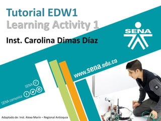 Tutorial EDW1
Learning Activity 1
Inst. Carolina Dimas Díaz
Adaptado de: Inst. Alexa Marín – Regional Antioquia
 