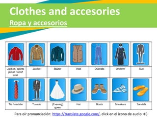 Jacket / sports
jacket / sport
coat
Jacket Blazer Vest Overalls Uniform Suit
Tie / necktie Tuxedo (Evening)
gown
Hat Boots Sneakers Sandals
Para oír pronunciación: https://translate.google.com/, click en el icono de audio
Clothes and accesories
Ropa y accesorios
 