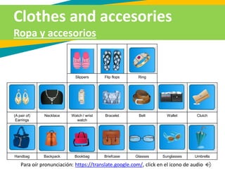 Slippers Flip flops Ring
(A pair of)
Earrings
Necklace Watch / wrist
watch
Bracelet Belt Wallet Clutch
Handbag Backpack Bookbag Briefcase Glasses Sunglasses Umbrella
Para oír pronunciación: https://translate.google.com/, click en el icono de audio
Clothes and accesories
Ropa y accesorios
 