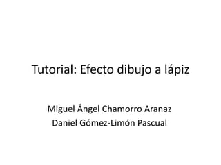 Tutorial: Efecto dibujo a lápiz
Miguel Ángel Chamorro Aranaz
Daniel Gómez-Limón Pascual
 