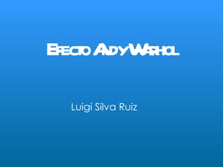 EfectoA Wrhol
       ndy a

  Luigi Silva Ruiz
 
