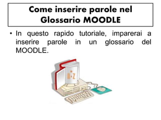 Come inserire parole nel 
Glossario MOODLE 
• In questo rapido tutoriale, imparerai a 
inserire parole in un glossario del 
MOODLE. 
 