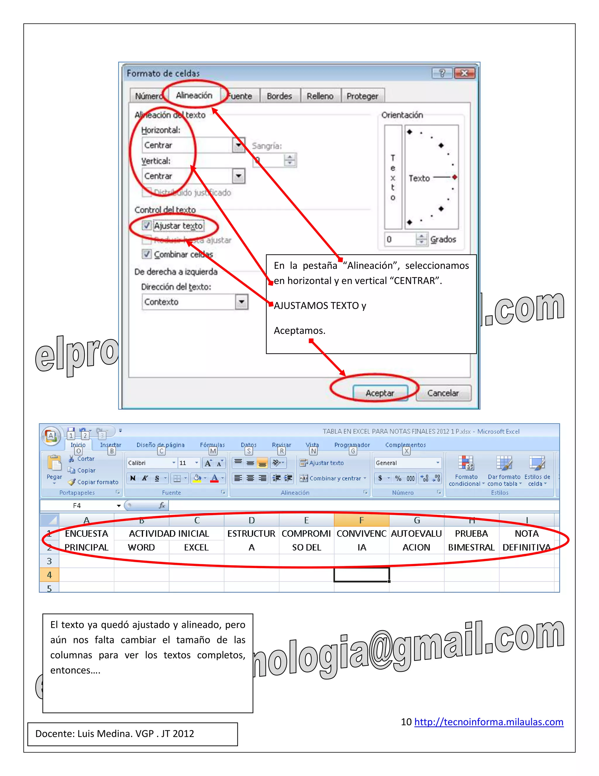 En la pestaña “Alineación”, seleccionamos
                                                 en horizontal y en vertical “CENTRAR”.

                                                 AJUSTAMOS TEXTO y

                                                 Aceptamos.




   El texto ya quedó ajustado y alineado, pero
   aún nos falta cambiar el tamaño de las
   columnas para ver los textos completos,
   entonces….



                                                                           10 http://tecnoinforma.milaulas.com
Docente: Luis Medina. VGP . JT 2012
 