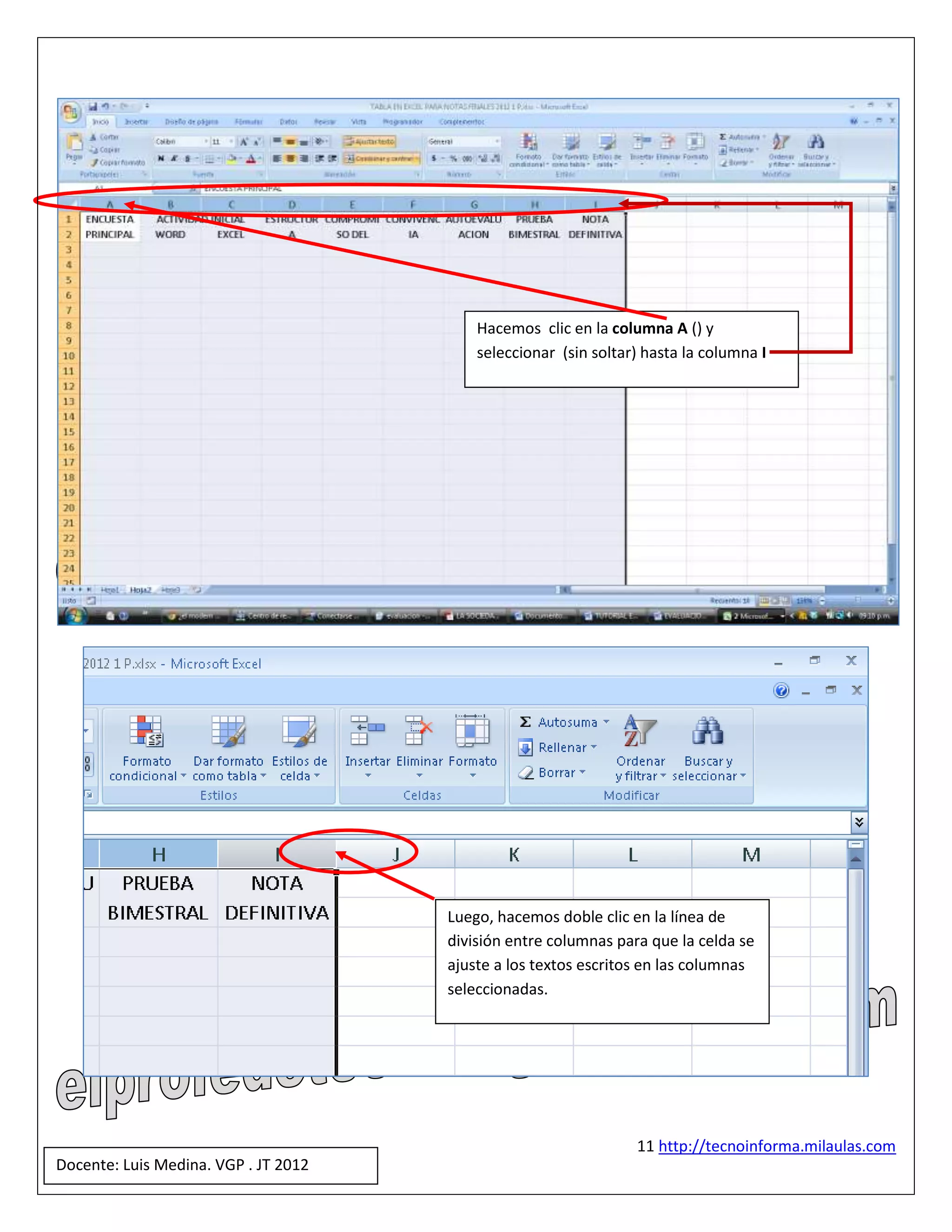 Hacemos clic en la columna A () y
                                          seleccionar (sin soltar) hasta la columna I




                                      Luego, hacemos doble clic en la línea de
                                      división entre columnas para que la celda se
                                      ajuste a los textos escritos en las columnas
                                      seleccionadas.




                                                                 11 http://tecnoinforma.milaulas.com
Docente: Luis Medina. VGP . JT 2012
 