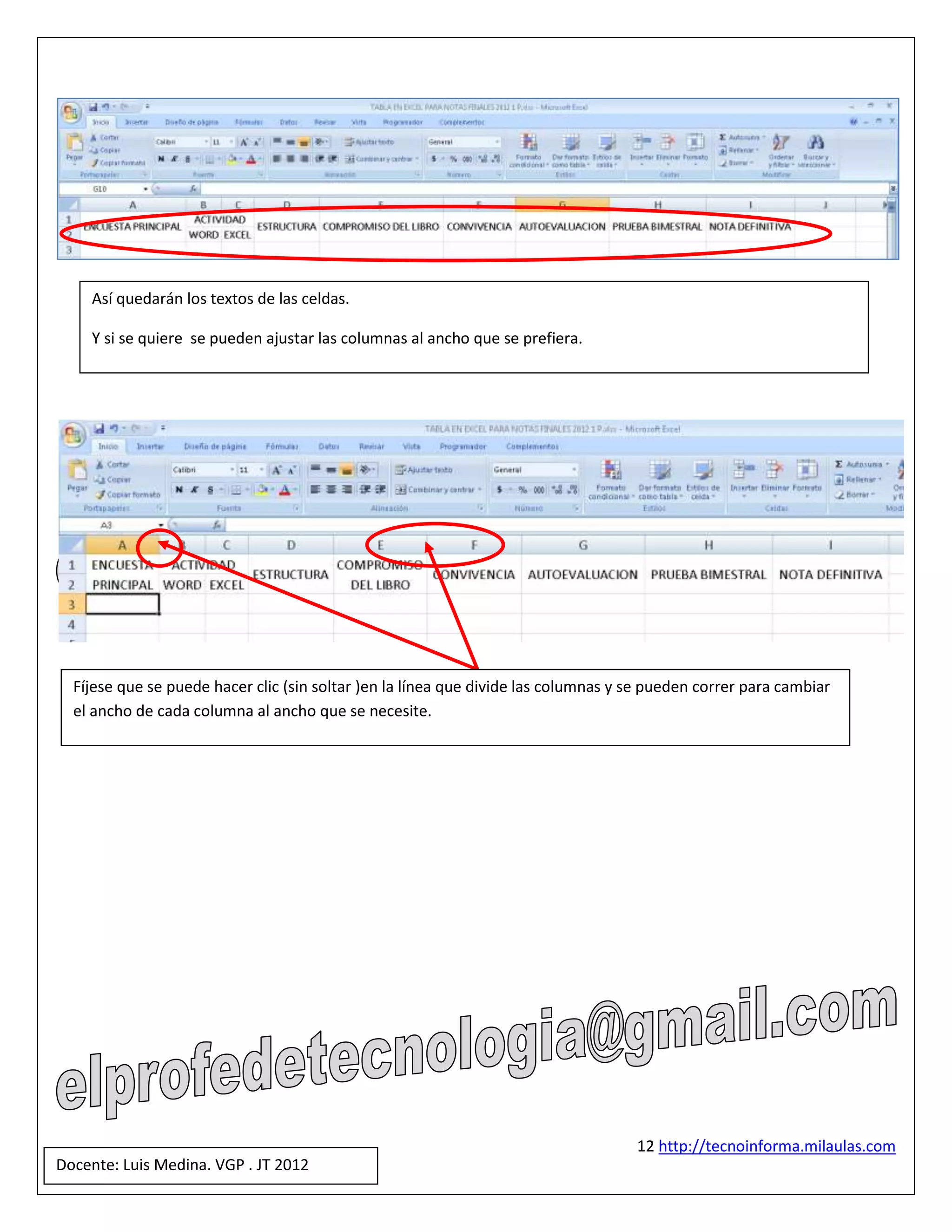 Así quedarán los textos de las celdas.

    Y si se quiere se pueden ajustar las columnas al ancho que se prefiera.




  Fíjese que se puede hacer clic (sin soltar )en la línea que divide las columnas y se pueden correr para cambiar
  el ancho de cada columna al ancho que se necesite.




                                                                                    12 http://tecnoinforma.milaulas.com
Docente: Luis Medina. VGP . JT 2012
 
