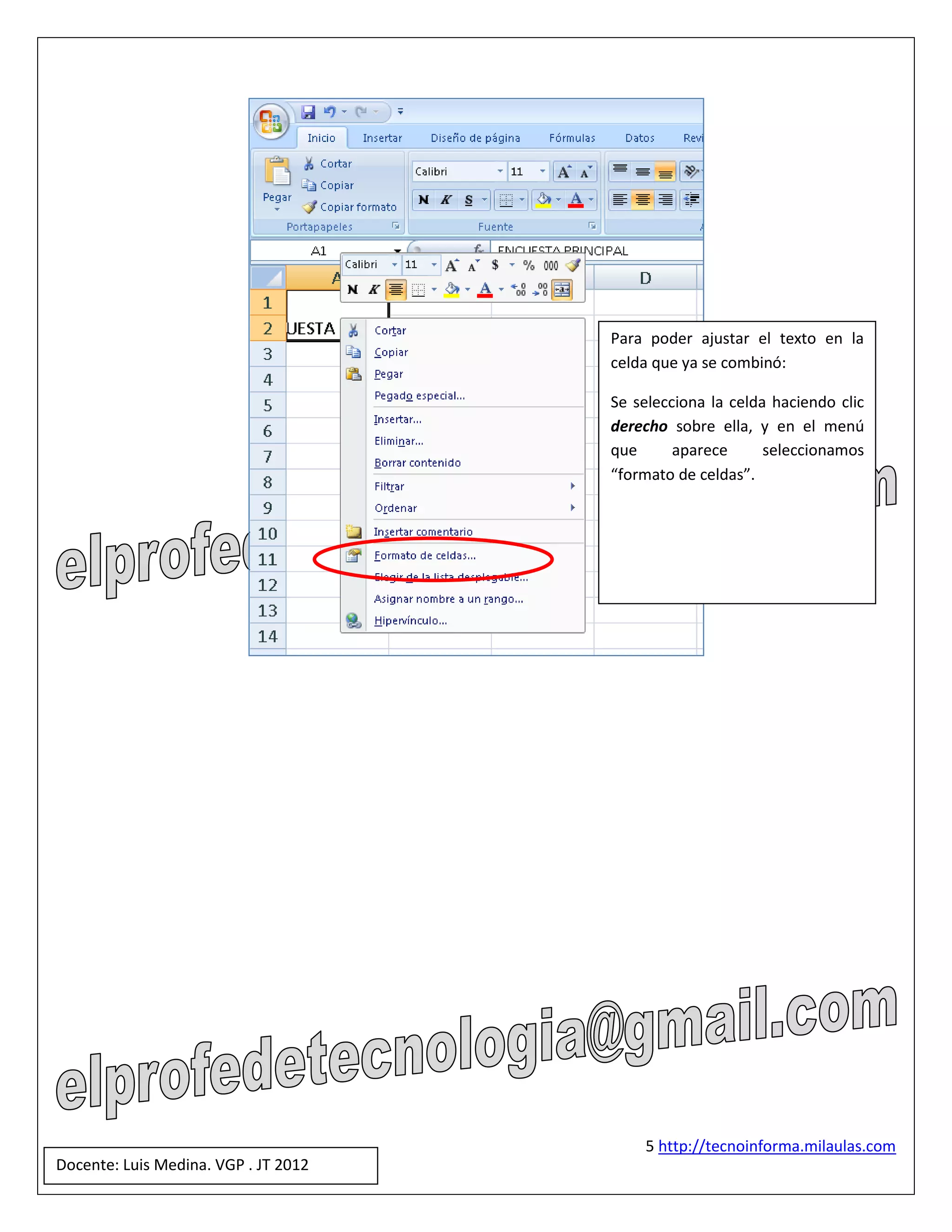 Para poder ajustar el texto en la
                                      celda que ya se combinó:

                                      Se selecciona la celda haciendo clic
                                      derecho sobre ella, y en el menú
                                      que      aparece      seleccionamos
                                      “formato de celdas”.




                                          5 http://tecnoinforma.milaulas.com
Docente: Luis Medina. VGP . JT 2012
 
