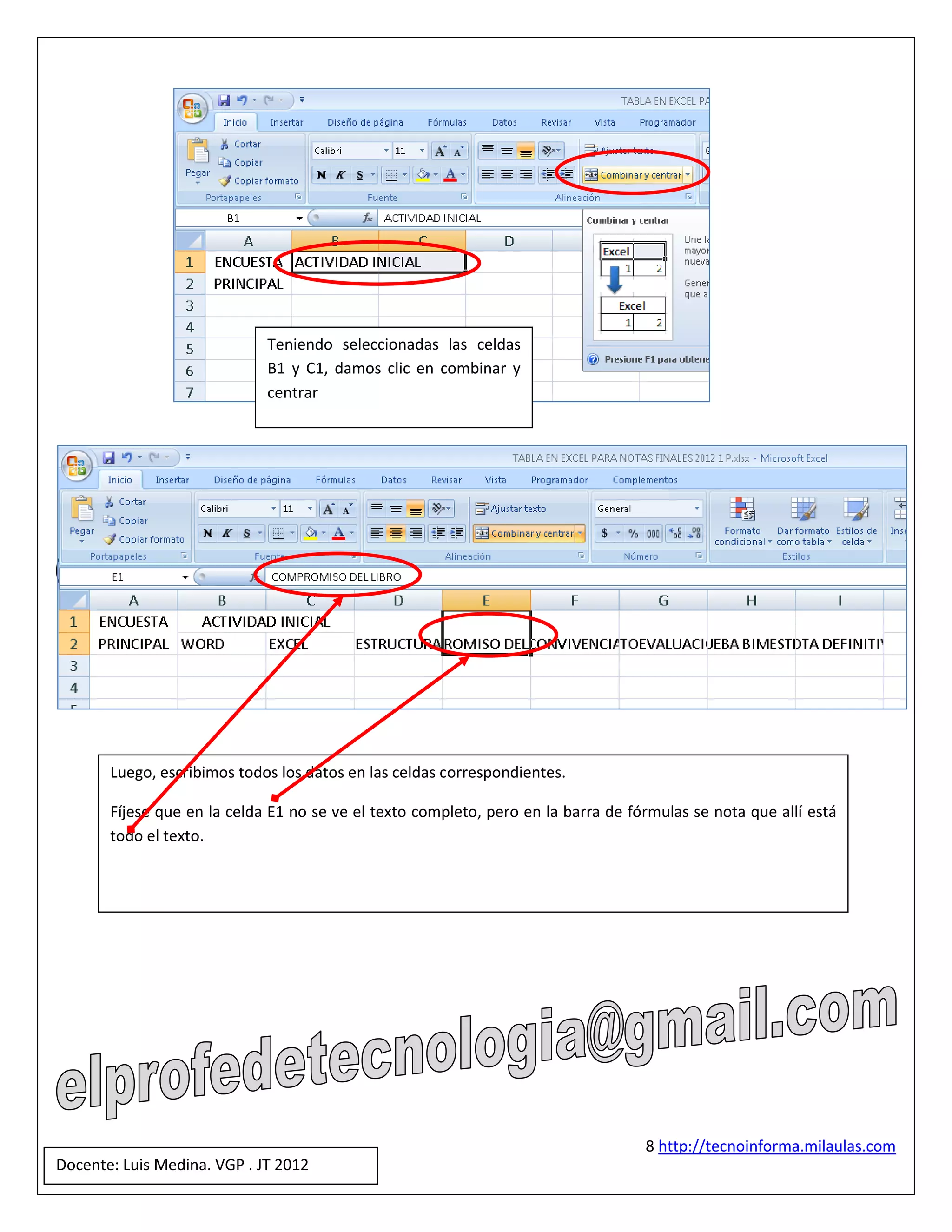 Teniendo seleccionadas las celdas
                             B1 y C1, damos clic en combinar y
                             centrar




       Luego, escribimos todos los datos en las celdas correspondientes.

       Fíjese que en la celda E1 no se ve el texto completo, pero en la barra de fórmulas se nota que allí está
       todo el texto.




                                                                                   8 http://tecnoinforma.milaulas.com
Docente: Luis Medina. VGP . JT 2012
 
