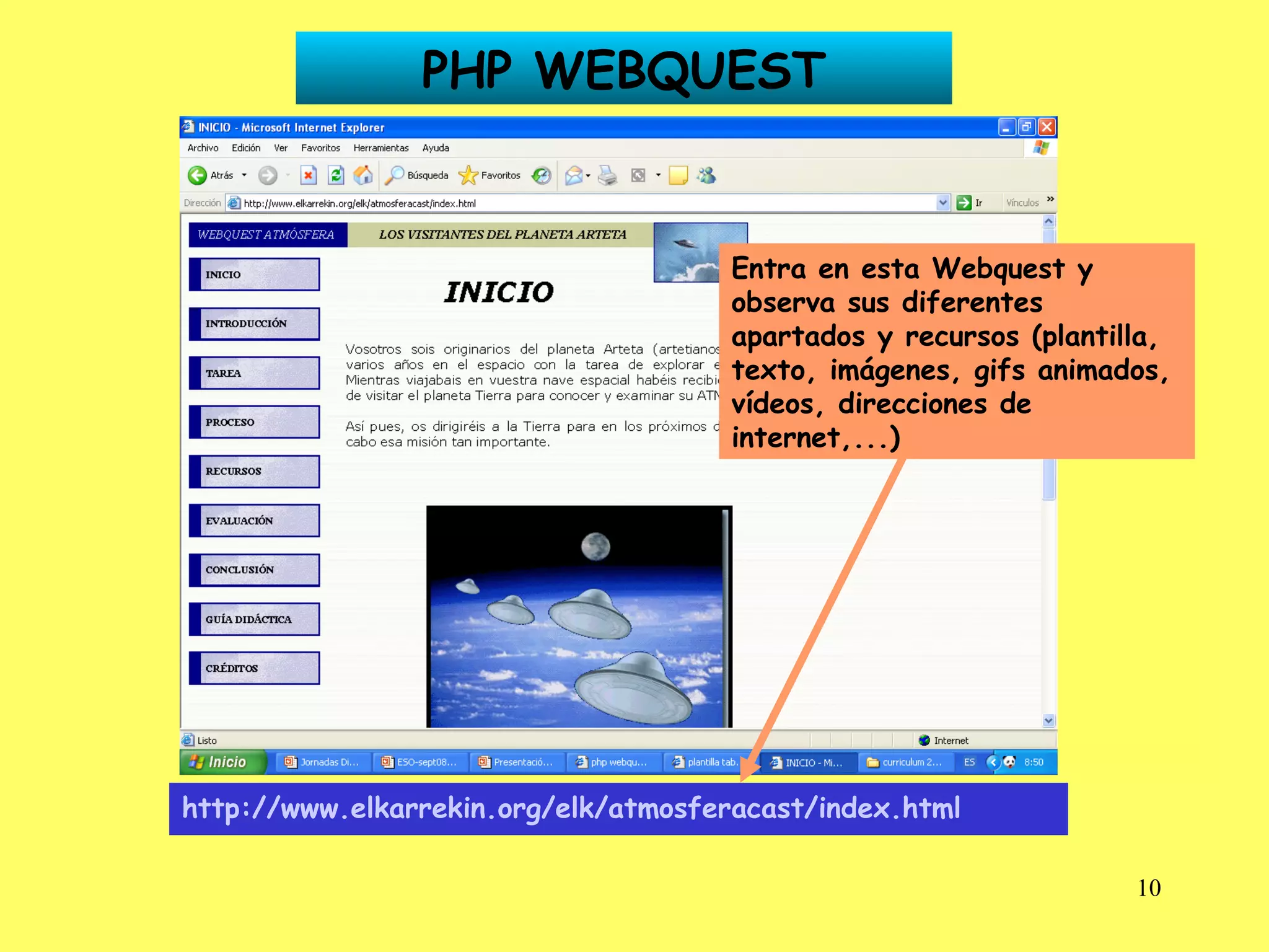 PHP WEBQUEST http://www.elkarrekin.org/elk/atmosferacast/index.html   Entra en esta Webquest y observa sus diferentes apartados y recursos (plantilla, texto, imágenes, gifs animados, vídeos, direcciones de internet,...) 