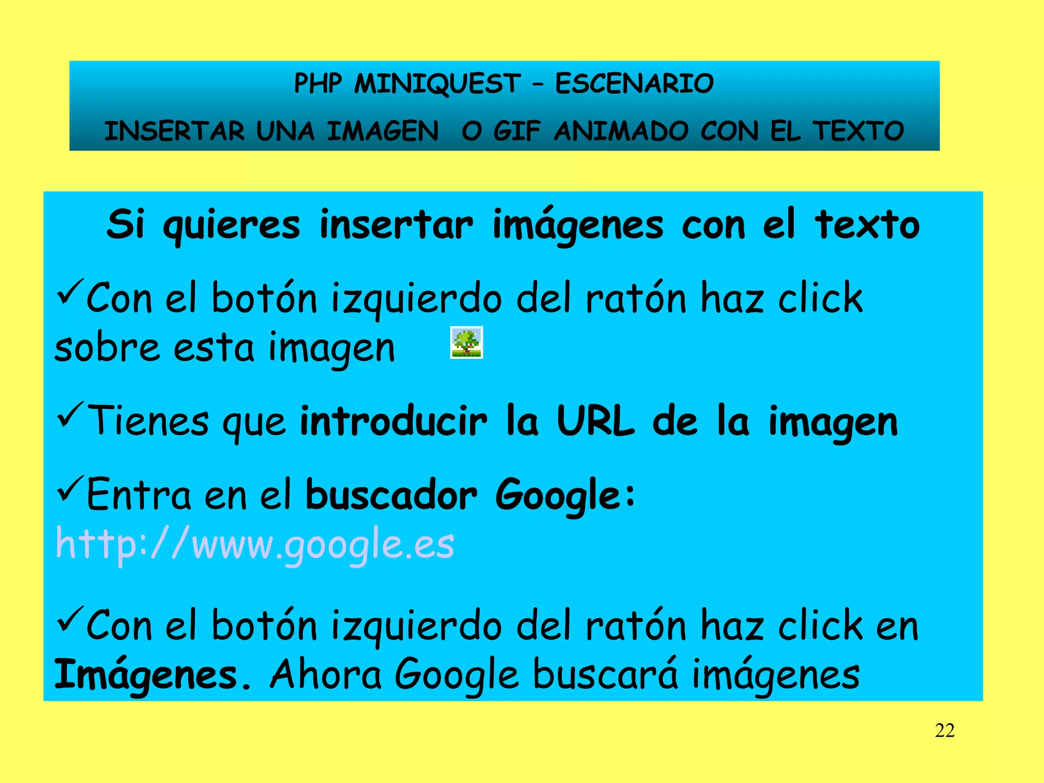 Si quieres insertar imágenes con el texto Con el botón izquierdo del ratón haz click sobre esta imagen Tienes que  introducir la URL de la imagen Entra en el  buscador Google:   http://www.google.es   Con el botón izquierdo del ratón haz click en  Imágenes.  Ahora Google buscará imágenes PHP MINIQUEST – ESCENARIO INSERTAR UNA IMAGEN  O GIF ANIMADO CON EL TEXTO 
