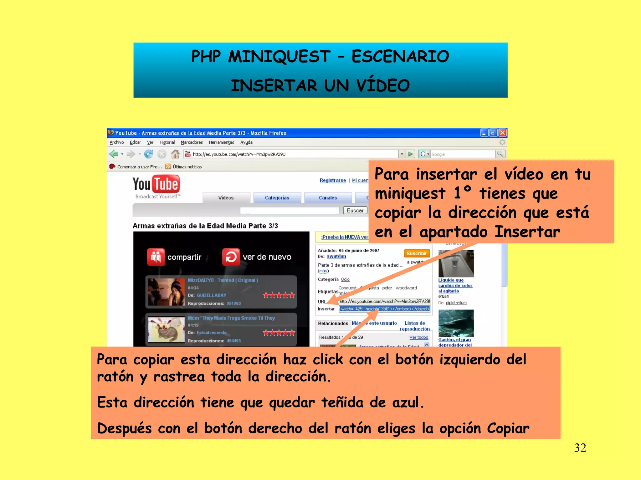 Para insertar el vídeo en tu miniquest 1º tienes que copiar la dirección que está en el apartado Insertar PHP MINIQUEST – ESCENARIO INSERTAR UN VÍDEO Para copiar esta dirección haz click con el botón izquierdo del ratón y rastrea toda la dirección. Esta dirección tiene que quedar teñida de azul. Después con el botón derecho del ratón eliges la opción Copiar 
