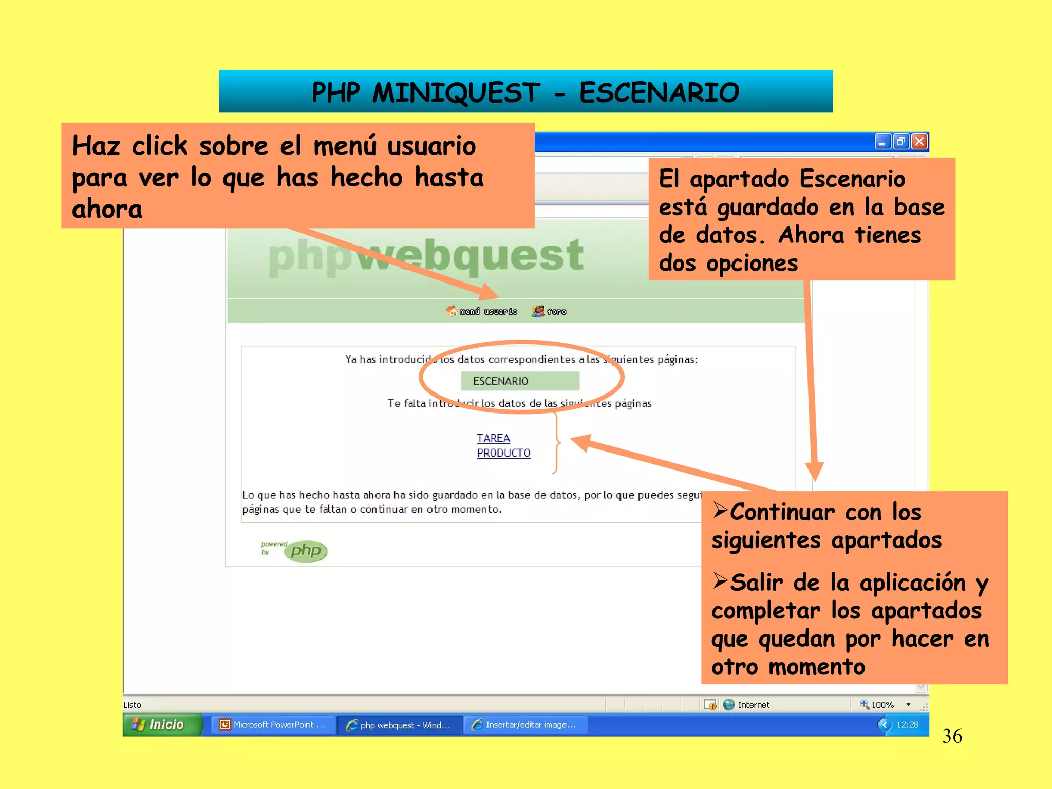 PHP MINIQUEST - ESCENARIO El apartado Escenario está guardado en la base de datos. Ahora tienes dos opciones Continuar con los siguientes apartados Salir de la aplicación y completar los apartados que quedan por hacer en otro momento Haz click sobre el menú usuario para ver lo que has hecho hasta ahora 