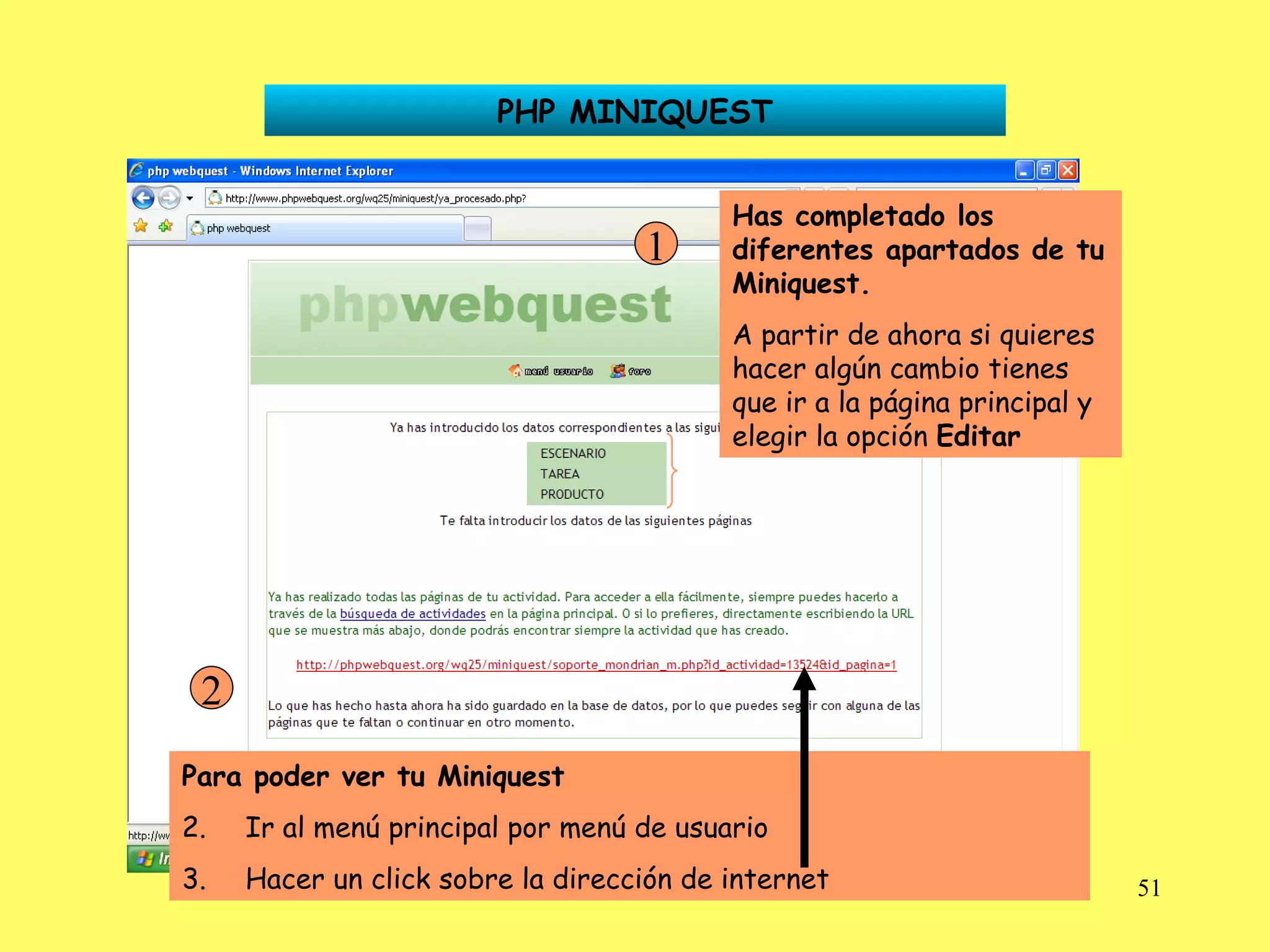 PHP MINIQUEST Has completado los diferentes apartados de tu Miniquest. A partir de ahora si quieres hacer algún cambio tienes que ir a la página principal y elegir la opción  Editar 1 Para poder ver tu Miniquest Ir al menú principal por menú de usuario Hacer un click sobre la dirección de internet 2 
