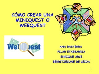 CÓMO CREAR UNA MINIQUEST O WEBQUEST ANA BASTERRA  PILAR ETXEBARRIA ENRIQUE ARCE BERRITZEGUNE DE LEIOA 