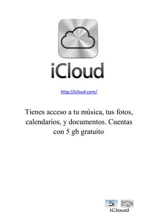 http://icloud.com/
Tienes acceso a tu música, tus fotos,
calendarios, y documentos. Cuentas
con 5 gb gratuito.
 