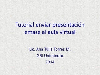 Tutorial enviar presentación
emaze al aula virtual
Lic. Ana Tulia Torres M.
GBI Uniminuto
2014
 