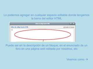 Lo podemos agregar en cualquier espacio editable donde tengamos
la barra del editor HTML
Puede ser en la descripción de un bloque, en el enunciado de un
foro en una página web editada por nosotros, etc
Veamos como 