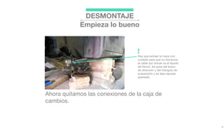 DESMONTAJE
Empieza lo bueno
Ahora quitamos las conexiones de la caja de
cambios.
Hay que extraer la maza con
cuidado para que no forcemos
el cable por donde va el líquido
de frenos. Se quita del brazo
de dirección y del triángulo de
suspensión y se deja reposar
apartado.
!
 