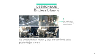 DESMONTAJE
Empieza lo bueno
Se desatornillan motor y caja de cambios para
poder bajar la caja.
Hay que localizar
todos los tornillos y
desatornillarlos.
!
 