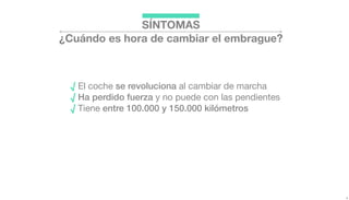 SÍNTOMAS
¿Cuándo es hora de cambiar el embrague?
√ El coche se revoluciona al cambiar de marcha
√ Ha perdido fuerza y no puede con las pendientes
√ Tiene entre 100.000 y 150.000 kilómetros
 
