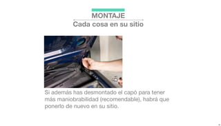 Si además has desmontado el capó para tener
más maniobrabilidad (recomendable), habrá que
ponerlo de nuevo en su sitio.
MONTAJE
Cada cosa en su sitio
 