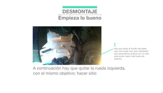DESMONTAJE
Empieza lo bueno
A continuación hay que quitar la rueda izquierda,
con el mismo objetivo: hacer sitio
Hay que quitar el tornillo del palier,
que como está muy duro necesitará
que extendamos la llave con un tubo
para poder hacer más fuerza de
palanca
!
 