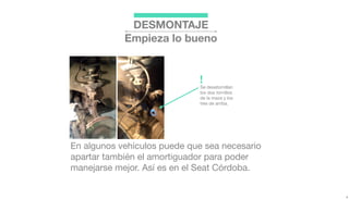 DESMONTAJE
Empieza lo bueno
En algunos vehículos puede que sea necesario
apartar también el amortiguador para poder
manejarse mejor. Así es en el Seat Córdoba.
Se desatornillan
los dos tornillos
de la maza y los
tres de arriba.
!
 