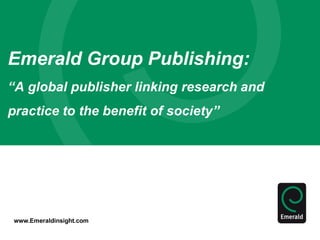 www.Emeraldinsight.com
Emerald Group Publishing:
“A global publisher linking research and
practice to the benefit of society”
 