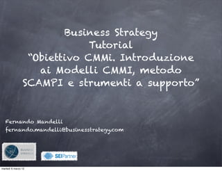 Business Strategy
                             Tutorial
                 “Obiettivo CMMi. Introduzione
                   ai Modelli CMMI, metodo
                SCAMPI e strumenti a supporto”


   Fernando Mandelli
   fernando.mandelli@businesstrategy.com




                         !

martedì 6 marzo 12
 