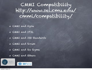 CMMI Compatibility
                       http://www.sei.cmu.edu/
                         cmmi/compatibility/

                     CMMI and Agile

                     CMMI and ITIL

                     CMMI and ISO Standards

                     CMMI and Scrum

                     CMMI and Six Sigma

                     CMMI and Others


                                 !

martedì 6 marzo 12
 