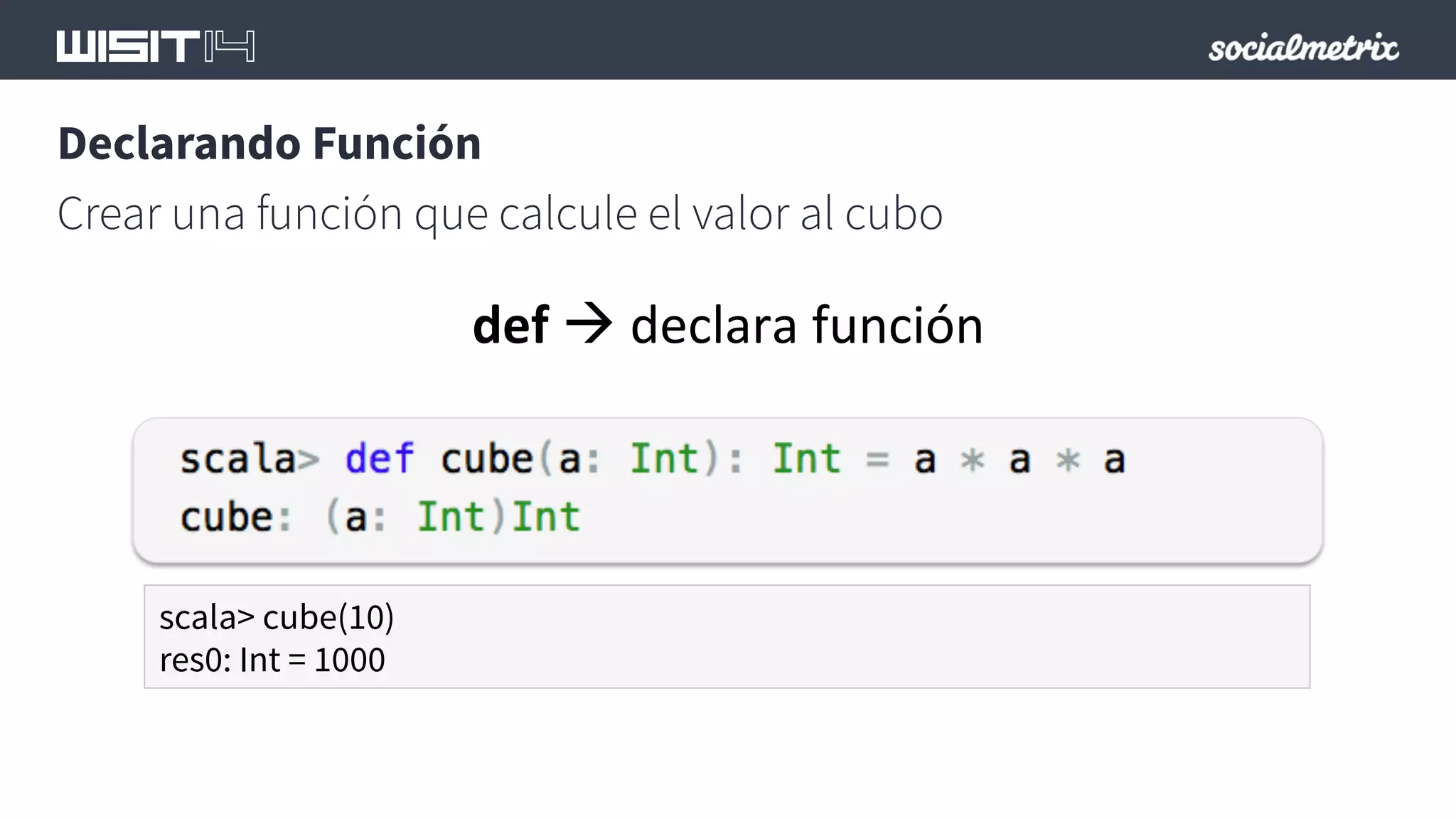 Declarando Función 
Crear una función que calcule el valor al cubo 
def 
à 
declara 
función 
scala> cube(10) 
res0: Int = 1000 
 