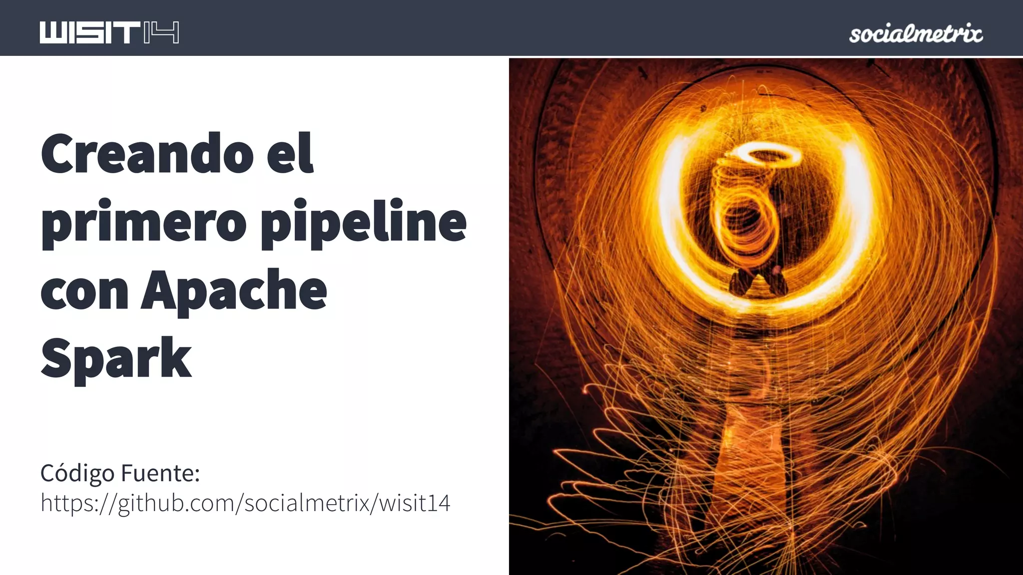 Creando el 
primero pipeline 
con Apache 
Spark 
Código Fuente: 
https://github.com/socialmetrix/wisit14 
 
