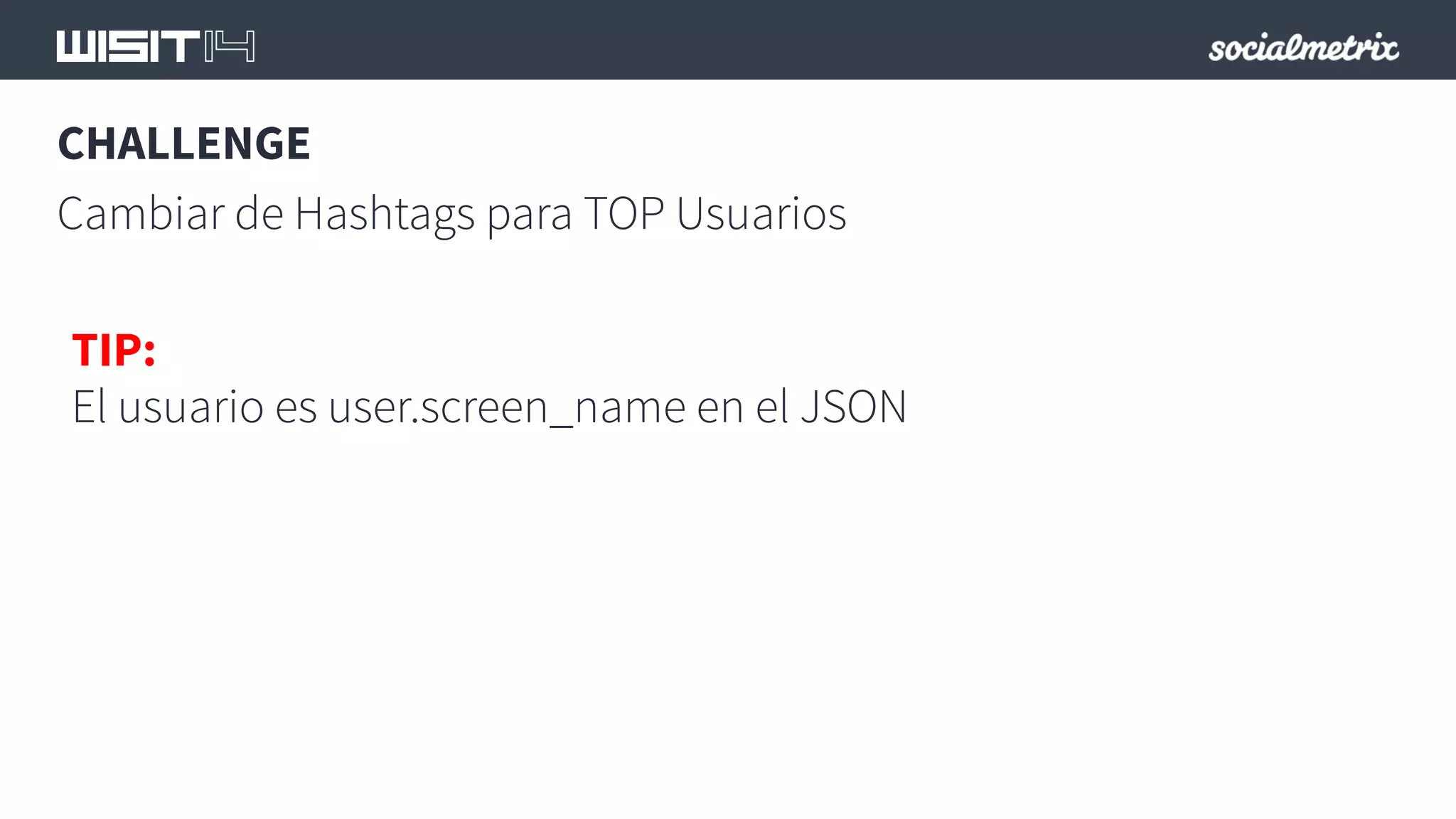 CHALLENGE 
Cambiar de Hashtags para TOP Usuarios 
TIP: 
El usuario es user.screen_name en el JSON 
 