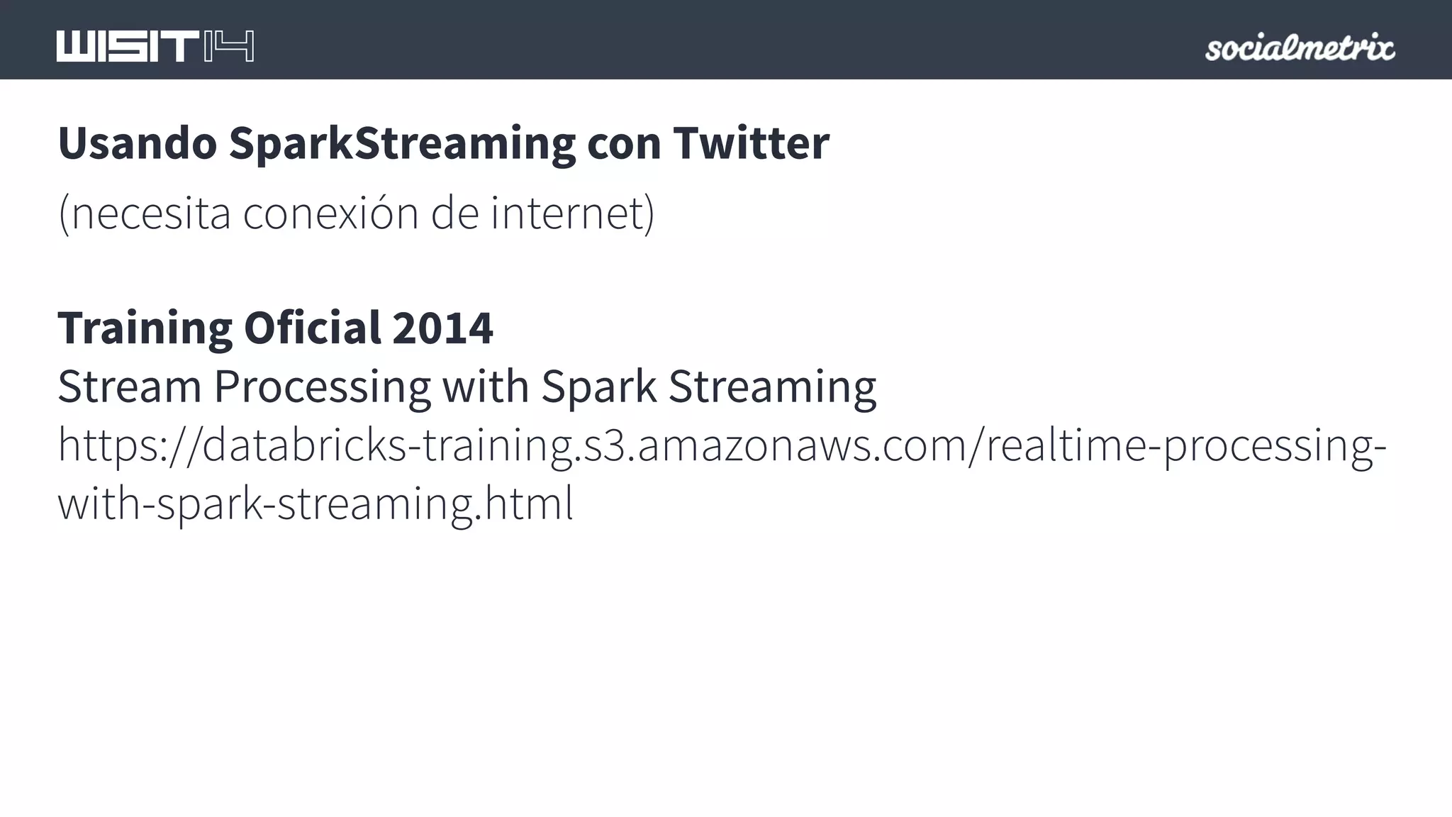 Usando SparkStreaming con Twitter 
(necesita conexión de internet) 
Training Oficial 2014 
Stream Processing with Spark Streaming 
https://databricks-training.s3.amazonaws.com/realtime-processing-with- 
spark-streaming.html 
 