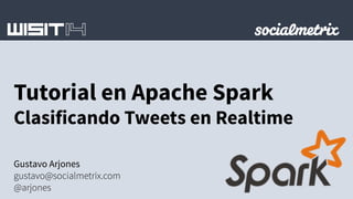 Tutorial en Apache Spark 
Clasificando Tweets en Realtime 
Gustavo Arjones 
gustavo@socialmetrix.com 
@arjones 
 