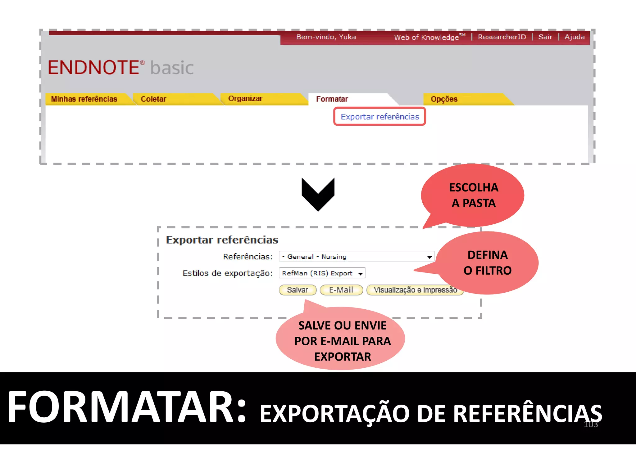 ESCOLHA
A PASTA
DEFINA
O FILTRO
SALVE OU ENVIE
POR E-MAIL PARA
EXPORTAR
103
FORMATAR: EXPORTAÇÃO DE REFERÊNCIAS
 