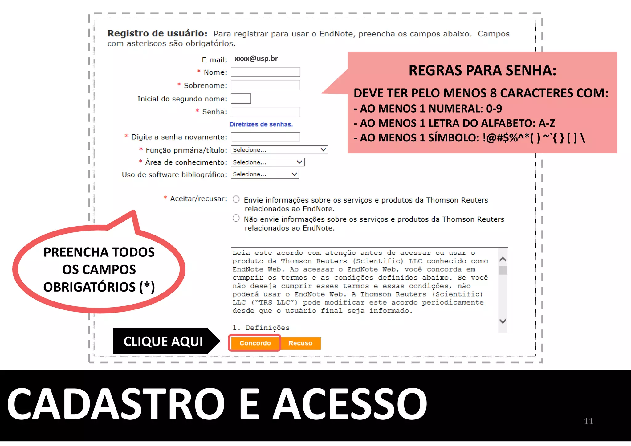 CADASTRO E ACESSO
xxxx@usp.br
CLIQUE AQUI
REGRAS PARA SENHA:
DEVE TER PELO MENOS 8 CARACTERES COM:
- AO MENOS 1 NUMERAL: 0-9
- AO MENOS 1 LETRA DO ALFABETO: A-Z
- AO MENOS 1 SÍMBOLO: !@#$%^*( ) ~`{ } [ ] 
PREENCHA TODOS
OS CAMPOS
OBRIGATÓRIOS (*)
11
 