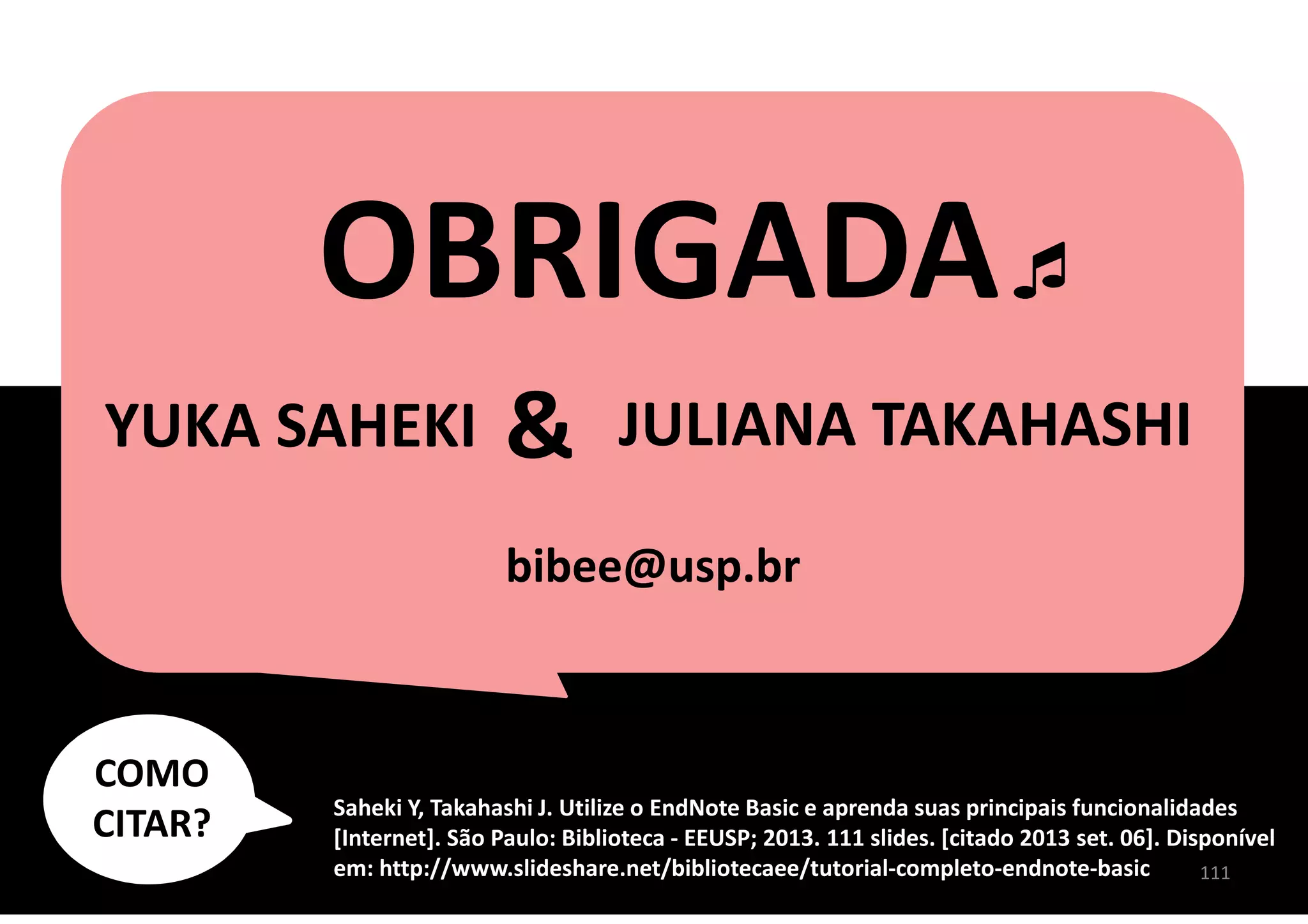 JULIANA TAKAHASHI
OBRIGADA
YUKA SAHEKI &
111
Saheki Y, Takahashi J. Utilize o EndNote Basic e aprenda suas principais funcionalidades
[Internet]. São Paulo: Biblioteca - EEUSP; 2013. 111 slides. [citado 2013 set. 06]. Disponível
em: http://www.slideshare.net/bibliotecaee/tutorial-completo-endnote-basic
bibee@usp.br
COMO
CITAR?
 