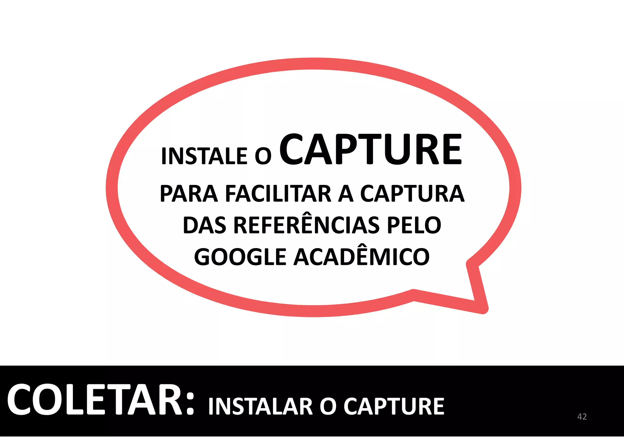 INSTALE O CAPTURE
PARA FACILITAR A CAPTURA
DAS REFERÊNCIAS PELO
GOOGLE ACADÊMICO
42
COLETAR: INSTALAR O CAPTURE
 