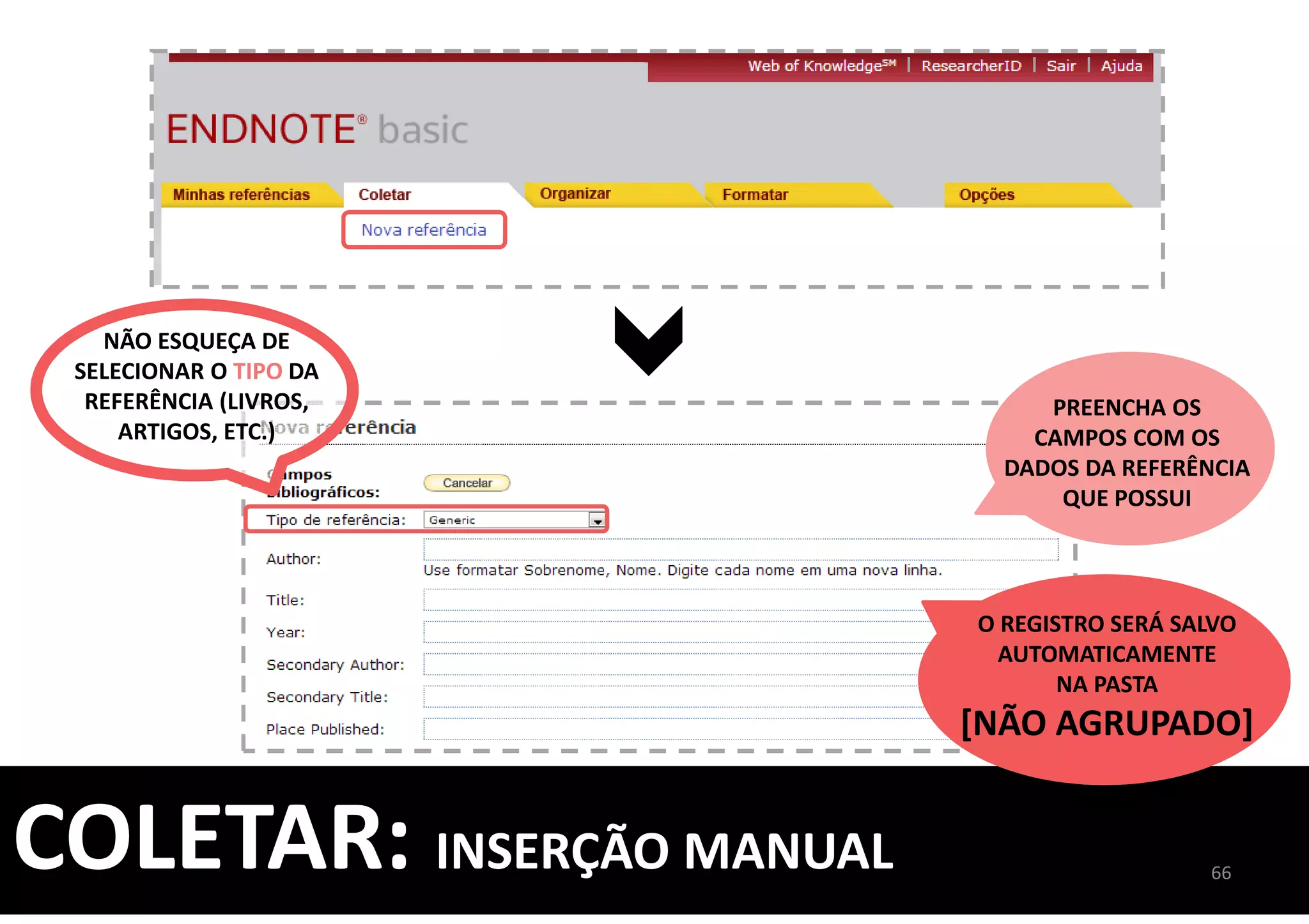 COLETAR: INSERÇÃO MANUAL
O REGISTRO SERÁ SALVO
AUTOMATICAMENTE
NA PASTA
[NÃO AGRUPADO]
PREENCHA OS
CAMPOS COM OS
DADOS DA REFERÊNCIA
QUE POSSUI
66
NÃO ESQUEÇA DE
SELECIONAR O TIPO DA
REFERÊNCIA (LIVROS,
ARTIGOS, ETC.)
 