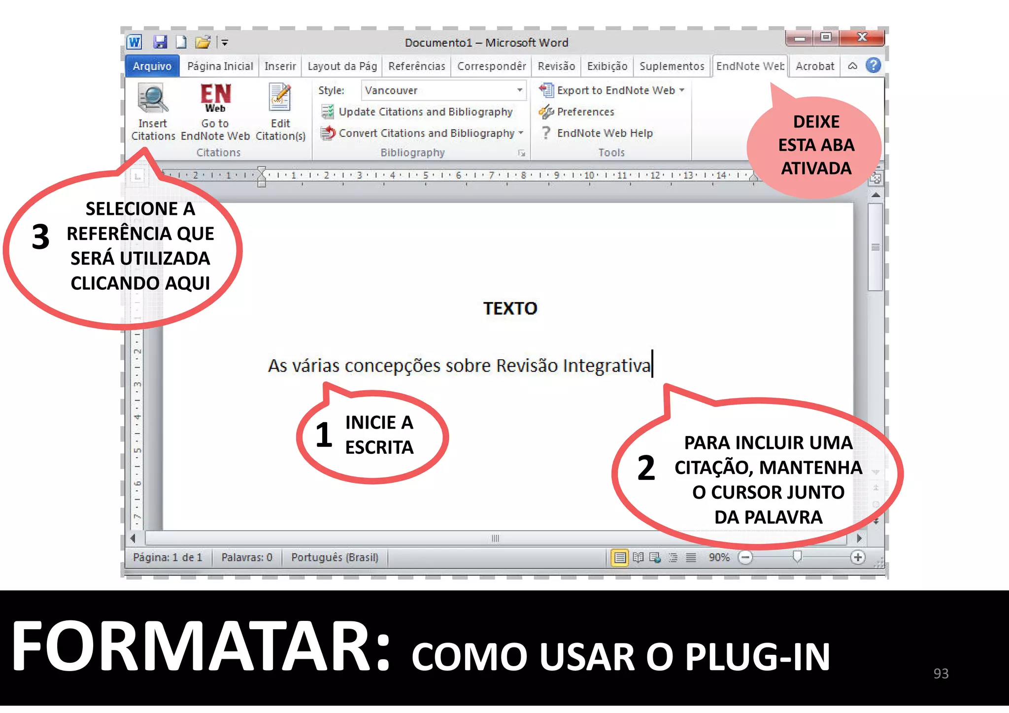 93
FORMATAR: COMO USAR O PLUG-IN
DEIXE
ESTA ABA
ATIVADA
INICIE A
ESCRITA1 PARA INCLUIR UMA
CITAÇÃO, MANTENHA
O CURSOR JUNTO
DA PALAVRA
2
SELECIONE A
REFERÊNCIA QUE
SERÁ UTILIZADA
CLICANDO AQUI
3
 