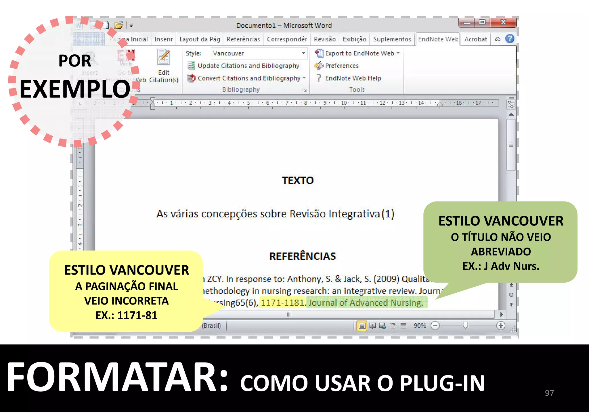 97
FORMATAR: COMO USAR O PLUG-IN
POR
EXEMPLO
ESTILO VANCOUVER
O TÍTULO NÃO VEIO
ABREVIADO
EX.: J Adv Nurs.ESTILO VANCOUVER
A PAGINAÇÃO FINAL
VEIO INCORRETA
EX.: 1171-81
 