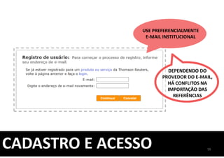 CADASTRO E ACESSO 10
USE PREFERENCIALMENTE
E-MAIL INSTITUCIONAL
DEPENDENDO DO
PROVEDOR DO E-MAIL,
HÁ CONFLITOS NA
IMPORTAÇÃO DAS
REFERÊNCIAS
 