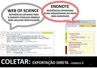 REFERÊNCIAS ENVIADAS PARA
O ENDNOTE POSSUEM SÍMBOLO
PARA FACILITAR IDENTIFICAÇÃO
ENDNOTE
WEB OF SCIENCE REFERÊNCIAS EXPORTADAS
FICAM ARMAZENADAS NA PASTA
[NÃO AGRUPADO]
30
COLETAR: EXPORTAÇÃO DIRETA – EXEMPLO 1
 