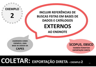 INCLUIR REFERÊNCIAS DE
BUSCAS FEITAS EM BASES DE
DADOS E CATÁLOGOS
EXTERNOS
AO ENDNOTE
USAREMOS COMO
EXEMPLO, UMA
BASE DE DADOS DA
CAPES
33
COLETAR: EXPORTAÇÃO DIRETA – EXEMPLO 2
EXEMPLO
2
SCOPUS, EBSCO
TAMBÉM PERMITEM
EXPORTAÇÃO DIRETA
 