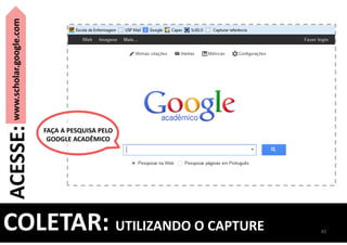 FAÇA A PESQUISA PELO
GOOGLE ACADÊMICO
45
www.scholar.google.com
ACESSE:
COLETAR: UTILIZANDO O CAPTURE
 