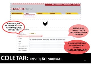 COLETAR: INSERÇÃO MANUAL
O REGISTRO SERÁ SALVO
AUTOMATICAMENTE
NA PASTA
[NÃO AGRUPADO]
PREENCHA OS
CAMPOS COM OS
DADOS DA REFERÊNCIA
QUE POSSUI
66
NÃO ESQUEÇA DE
SELECIONAR O TIPO DA
REFERÊNCIA (LIVROS,
ARTIGOS, ETC.)
 