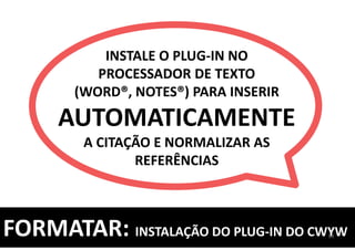 FORMATAR: INSTALAÇÃO DO PLUG-IN DO CWYW
INSTALE O PLUG-IN NO
PROCESSADOR DE TEXTO
(WORD®, NOTES®) PARA INSERIR
AUTOMATICAMENTE
A CITAÇÃO E NORMALIZAR AS
REFERÊNCIAS
83
 