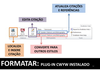 LOCALIZA
E INSERE
CITAÇÃO
EDITA CITAÇÃO
CONVERTE PARA
OUTROS ESTILOS
ATUALIZA CITAÇÕES
E REFERÊNCIAS
92
FORMATAR: PLUG-IN CWYW INSTALADO
 