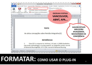 96
FORMATAR: COMO USAR O PLUG-IN
ESCOLHA O ESTILO:
VANCOUVER,
ABNT, APA...
ALGUNS ESTILOS
NÃO ESTÃO
ATUALIZADOS,
NECESSITANDO DE
CONFERÊNCIA
 